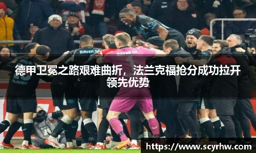 德甲卫冕之路艰难曲折，法兰克福抢分成功拉开领先优势