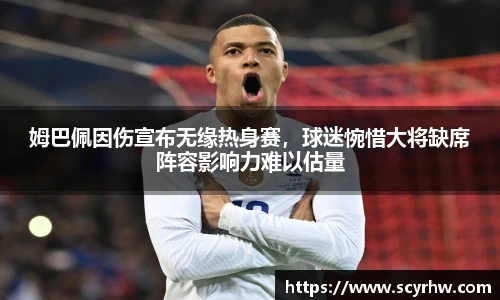 姆巴佩因伤宣布无缘热身赛，球迷惋惜大将缺席阵容影响力难以估量