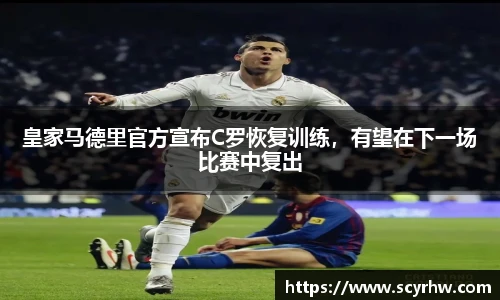 皇家马德里官方宣布C罗恢复训练，有望在下一场比赛中复出
