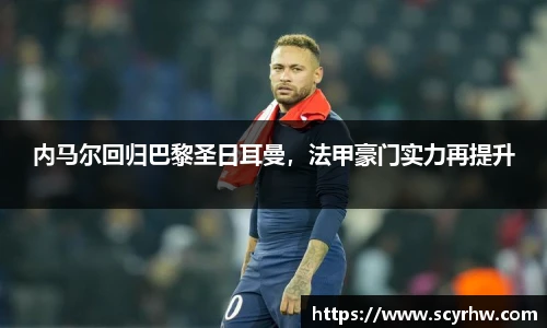内马尔回归巴黎圣日耳曼，法甲豪门实力再提升