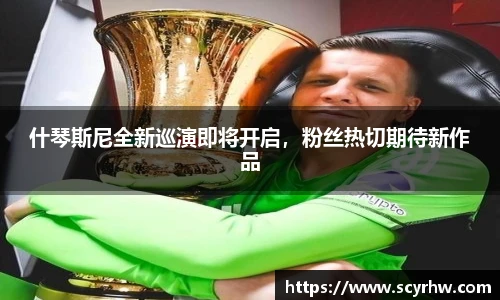 什琴斯尼全新巡演即将开启，粉丝热切期待新作品