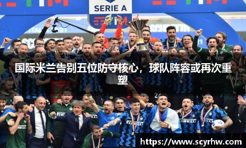 国际米兰告别五位防守核心，球队阵容或再次重塑