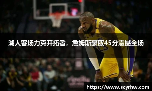 湖人客场力克开拓者，詹姆斯豪取45分震撼全场