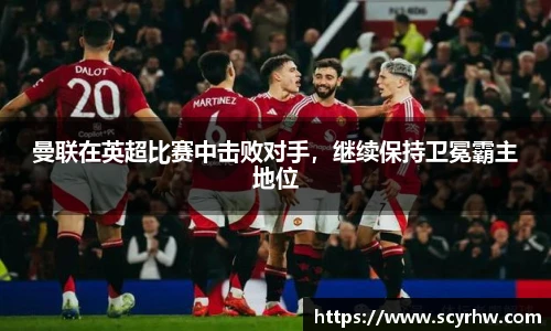 曼联在英超比赛中击败对手，继续保持卫冕霸主地位