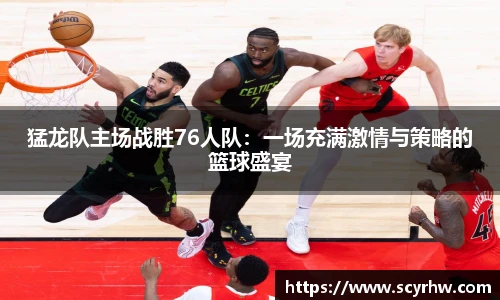 猛龙队主场战胜76人队：一场充满激情与策略的篮球盛宴