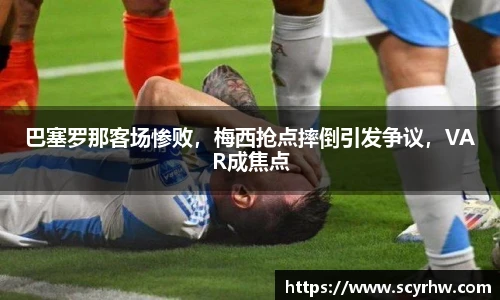 巴塞罗那客场惨败，梅西抢点摔倒引发争议，VAR成焦点