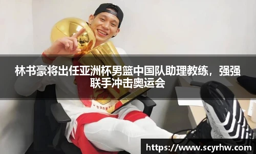 林书豪将出任亚洲杯男篮中国队助理教练，强强联手冲击奥运会
