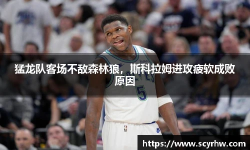 猛龙队客场不敌森林狼，斯科拉姆进攻疲软成败原因