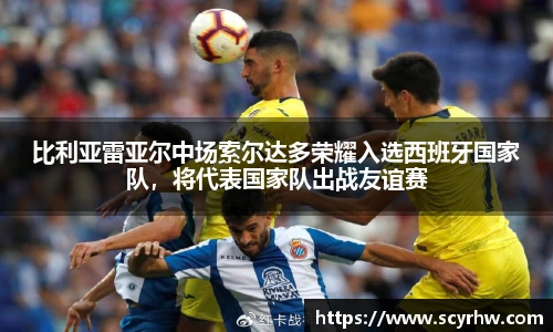 比利亚雷亚尔中场索尔达多荣耀入选西班牙国家队，将代表国家队出战友谊赛