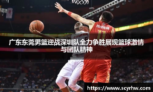 广东东莞男篮迎战深圳队全力争胜展现篮球激情与团队精神
