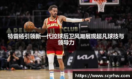 特雷杨引领新一代控球后卫风潮展现超凡球技与领导力