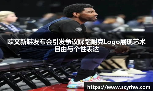 欧文新鞋发布会引发争议踩踏耐克Logo展现艺术自由与个性表达