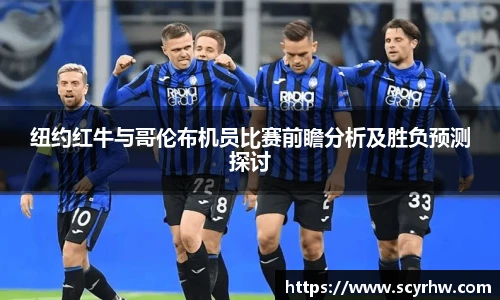 纽约红牛与哥伦布机员比赛前瞻分析及胜负预测探讨