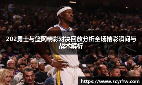202勇士与篮网精彩对决回放分析全场精彩瞬间与战术解析
