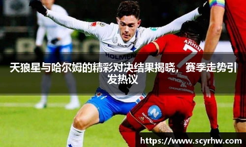 天狼星与哈尔姆的精彩对决结果揭晓，赛季走势引发热议