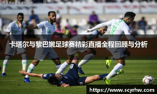 卡塔尔与黎巴嫩足球赛精彩直播全程回顾与分析