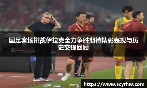 国足客场挑战伊拉克全力争胜期待精彩表现与历史交锋回顾