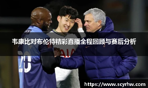 韦康比对布伦特精彩直播全程回顾与赛后分析