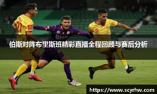 伯斯对阵布里斯班精彩直播全程回顾与赛后分析