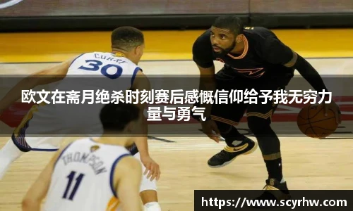 欧文在斋月绝杀时刻赛后感慨信仰给予我无穷力量与勇气