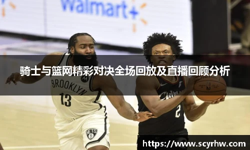骑士与篮网精彩对决全场回放及直播回顾分析