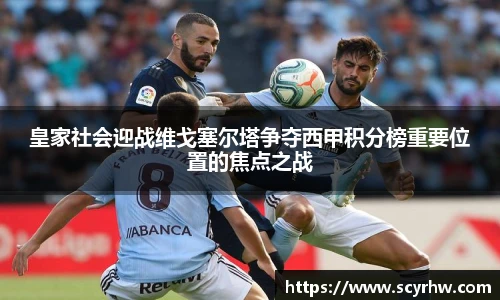 皇家社会迎战维戈塞尔塔争夺西甲积分榜重要位置的焦点之战