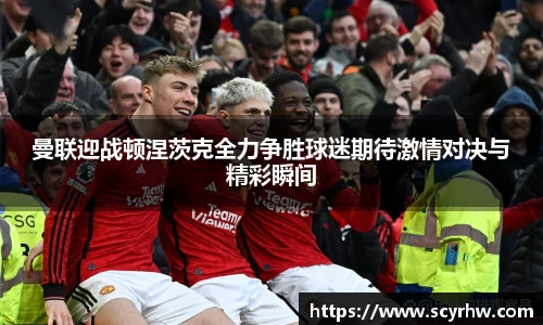 曼联迎战顿涅茨克全力争胜球迷期待激情对决与精彩瞬间