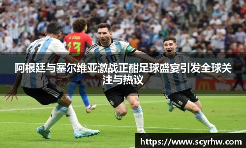 阿根廷与塞尔维亚激战正酣足球盛宴引发全球关注与热议